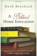 A Biblical Home Education: Building Your Homeschool on the Foundation of God's Word