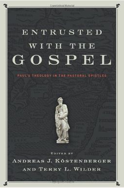Entrusted With The Gospel: Paul's Theology In The Pastoral Epistles Entrusted With The Gospel: Paul's Theology In The Pastoral Epistles