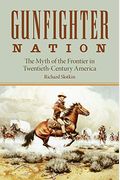 Gunfighter Nation: The Myth Of The Frontier In Twentieth-Century America