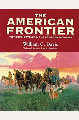 The American Frontier: Pioneers, Settlers, And Cowboys 1800-1899 The American Frontier: Pioneers, Settlers, And Cowboys 1800-1899
