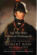 The Man Who Captured Washington: Major General Robert Ross And The War Of 1812volume 53