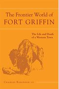 The Frontier World Of Fort Griffin: The Life And Death Of A Western Townvolume 18