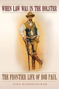 When Law Was In The Holster: The Frontier Life Of Bob Paul