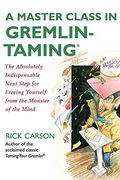 A Master Class In Gremlin-Taming: The Absolutely Indispensable Next Step For Freeing Yourself From The Monster Of The Mind
