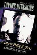 Divine Invasions: A Life Of Philip K. Dick