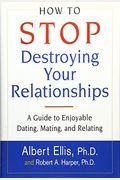 How To Stop Destroying Your Relationships: A Guide To Enjoyable Dating, Mating & Relating