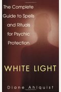 White Light: The Complete Guide to Spells and Rituals for Psychic Protection