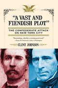 A Vast and Fiendish Plot: The Confederate Attack on New York City