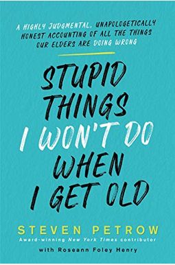 Stupid Things I Won't Do When I Get Old: A Highly Judgmental, Unapologetically Honest Accounting Of All The Things Our Elders Are Doing Wrong Stupid Things I Won't Do When I Get Old: A Highly Judgmental, Unapologetically Honest Accounting Of All The Things Our Elders Are Doing Wrong
