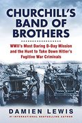 Churchill's Band Of Brothers: Wwii's Most Daring D-Day Mission And The Hunt To Take Down Hitler's Fugitive War Criminals
