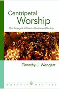 Centripetal Worship: The Evangelical Heart Of Lutheran Worship (Worship Matters: Viewpoints On Renewing Our Worship)