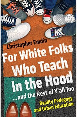 For White Folks Who Teach In The Hood... And The Rest Of Y'all Too: Reality Pedagogy And Urban Education For White Folks Who Teach In The Hood... And The Rest Of Y'all Too: Reality Pedagogy And Urban Education