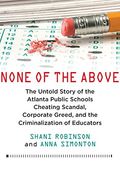 None Of The Above: The Untold Story Of The Atlanta Public Schools Cheating Scandal, Corporate Greed, And The Criminalization Of Educators