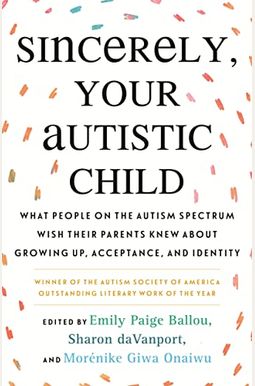 Sincerely, Your Autistic Child: What People on the Autism Spectrum Wish Their Parents Knew about Growing Up, Acceptance, and Identity Sincerely, Your Autistic Child: What People on the Autism Spectrum Wish Their Parents Knew about Growing Up, Acceptance, and Identity