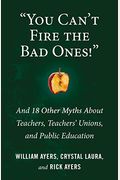 You Can't Fire The Bad Ones!: And 18 Other Myths About Teachers, Teachers Unions, And Public Education