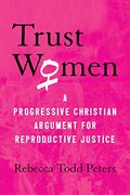 Trust Women: A Progressive Christian Argument For Reproductive Justice