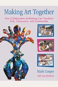 Making Art Together: How Collaborative Art-Making Can Transform Kids, Classrooms, And Communities