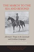 The March To The Sea And Beyond: Sherman's Troops In The Savannah And Carolinas Campaigns