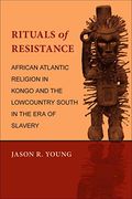 Rituals Of Resistance: African Atlantic Religion In Kongo And The Lowcountry South In The Era Of Slavery