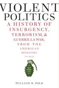 Violent Politics: A History Of Insurgency, Terrorism, And Guerrilla War, From The American Revolution To Iraq