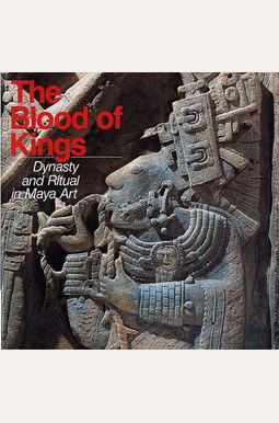 The Blood Of Kings: Dynasty And Ritual In Maya Art The Blood Of Kings: Dynasty And Ritual In Maya Art