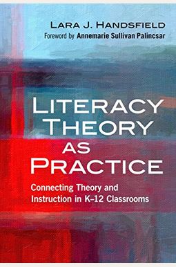 Literacy Theory As Practice: Connecting Theory And Instruction In K-12 Classrooms Literacy Theory As Practice: Connecting Theory And Instruction In K-12 Classrooms