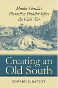 Creating An Old South: Middle Florida's Plantation Frontier Before The Civil War