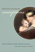 Revolutionary Conceptions: Women, Fertility, And Family Limitation In America, 1760-1820