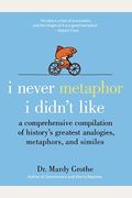 I Never Metaphor I Didn't Like: A Comprehensive Compilation Of History's Greatest Analogies, Metaphors, And Similes