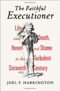 The Faithful Executioner: Life And Death, Honor And Shame In The Turbulent Sixteenth Century