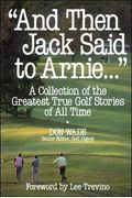 And Then Jack Said To Arnie...: A Collection Of The Greatest True Golf Stories Of All Time