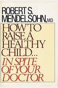 How To Raise A Healthy Child: In Spite Of Your Doctor