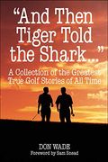 And Then Tiger Told The Shark...: A Collection Of The Greatest True Golf Stories Ever Told