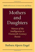 Mothers And Daughters: Women Of The Intelligentsia In Nineteenth-Century Russia