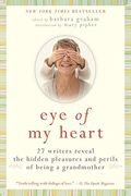 Eye Of My Heart: 27 Writers Reveal The Hidden Pleasures And Perils Of Being A Grandmother