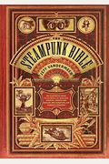 The Steampunk Bible: An Illustrated Guide To The World Of Imaginary Airships, Corsets And Goggles, Mad Scientists, And Strange Literature