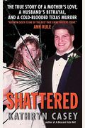 Shattered: The True Story Of A Mother's Love, A Husband's Betrayal, And A Cold-Blooded Texas Murder