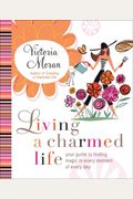 Living A Charmed Life: Your Guide To Finding Magic In Every Moment Of Every Day