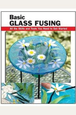 Basic Glass Fusing: All The Skills And Tools You Need To Get Started Basic Glass Fusing: All The Skills And Tools You Need To Get Started