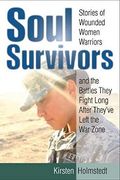Soul Survivors: Stories Of Wounded Women Warriors And The Battles They Fight Long After They've Left The War Zone