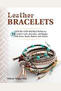 Leather Bracelets: Step-By-Step Instructions For 33 Leather Cuffs, Bracelets And Bangles With Knots, Beads, Buttons And Charms