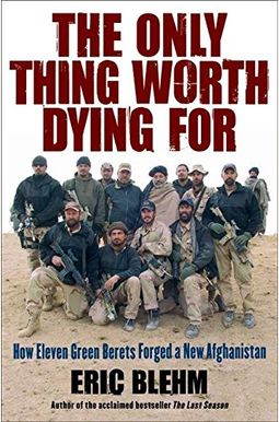 The Only Thing Worth Dying For: How Eleven Green Berets Fought For A New Afghanistan The Only Thing Worth Dying For: How Eleven Green Berets Fought For A New Afghanistan