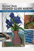 Beyond Basic Stained Glass Making: Techniques And Tools To Expand Your Abilities