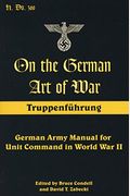 On The German Art Of War: Truppenfuhrung: German Army Manual For Unit Command In World War Ii