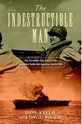 The Indestructible Man: The Incredible True Story Of The Legendary Sailor The Japanese Couldn't Kill