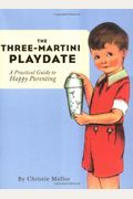 The Three-Martini Playdate: A Practical Guide To Happy Parenting