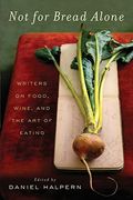 Not For Bread Alone: Writers On Food, Wine, And The Art Of Eating