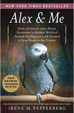 Alex & Me: How A Scientist And A Parrot Discovered A Hidden World Of Animal Intelligence--And Formed A Deep Bond In The Process Alex & Me: How A Scientist And A Parrot Discovered A Hidden World Of Animal Intelligence--And Formed A Deep Bond In The Process