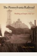 The Pennsylvania Railroad, Volume 1: Building An Empire, 1846-1917