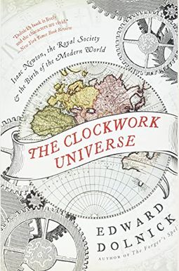 The Clockwork Universe: Isaac Newton, The Royal Society, And The Birth Of The Modern World The Clockwork Universe: Isaac Newton, The Royal Society, And The Birth Of The Modern World